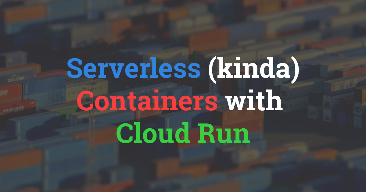 Serverless (kinda) Containers with Google Cloud Run