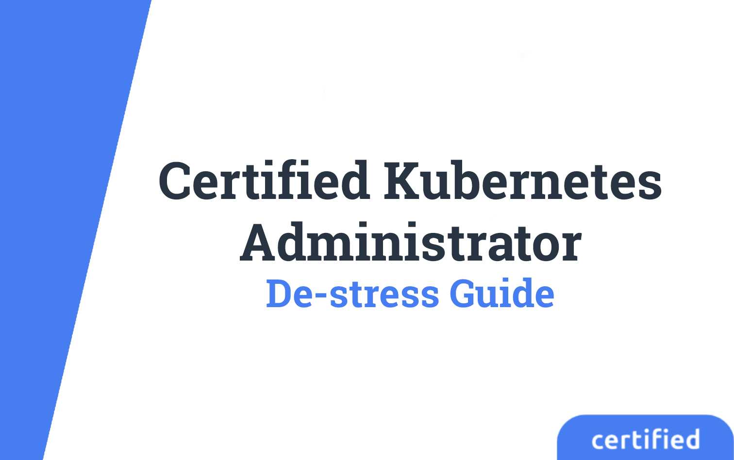 Certified Kubernetes Administrator - Exam De-stress Guide